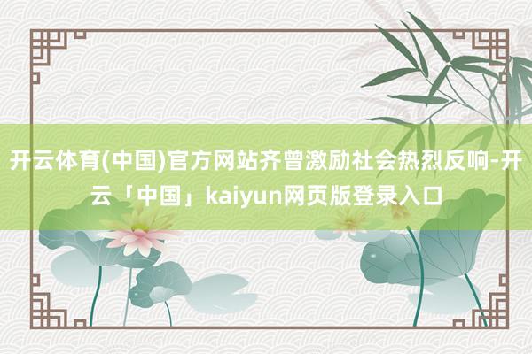 开云体育(中国)官方网站齐曾激励社会热烈反响-开云「中国」kaiyun网页版登录入口