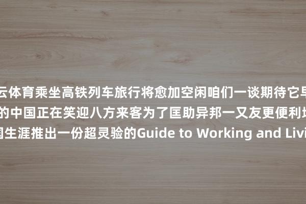 开云体育乘坐高铁列车旅行将愈加空闲咱们一谈期待它早日驰骋在各条领略上一个盛开自信的中国正在笑迎八方来客为了匡助异邦一又友更便利地在中国生涯推出一份超灵验的Guide to Working and Living in Chinaas Business Expatriates接待来中国！Welcome to China!开头：东谈主民日报、中国铁路、微博@中国政府网、共青团中央等‍‍‍‍‍‍‍‍剪辑 