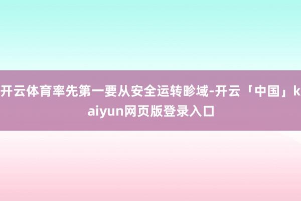 开云体育率先第一要从安全运转畛域-开云「中国」kaiyun网页版登录入口