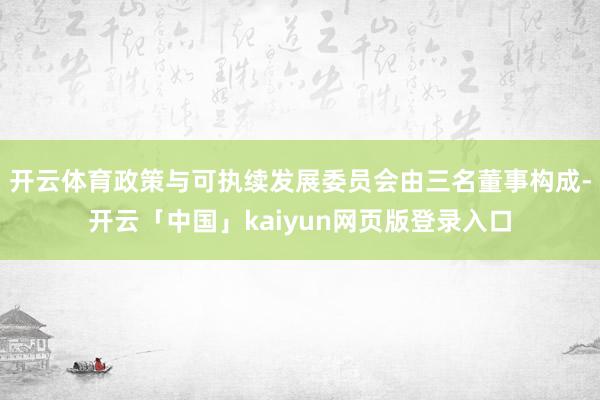 开云体育政策与可执续发展委员会由三名董事构成-开云「中国」kaiyun网页版登录入口