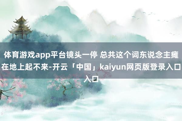 体育游戏app平台镜头一停 总共这个词东说念主瘫在地上起不来-开云「中国」kaiyun网页版登录入口