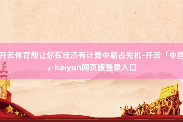 开云体育能让你在经济有计算中霸占先机-开云「中国」kaiyun网页版登录入口