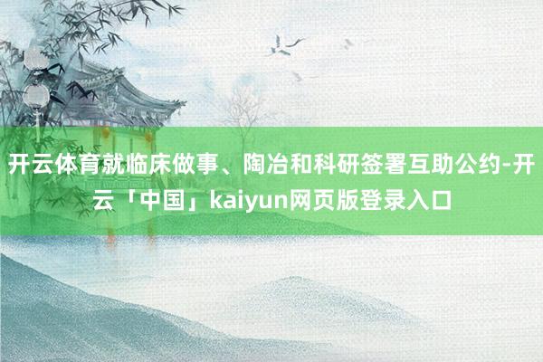 开云体育就临床做事、陶冶和科研签署互助公约-开云「中国」kaiyun网页版登录入口