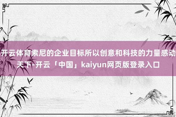 开云体育索尼的企业目标所以创意和科技的力量感动天下-开云「中国」kaiyun网页版登录入口