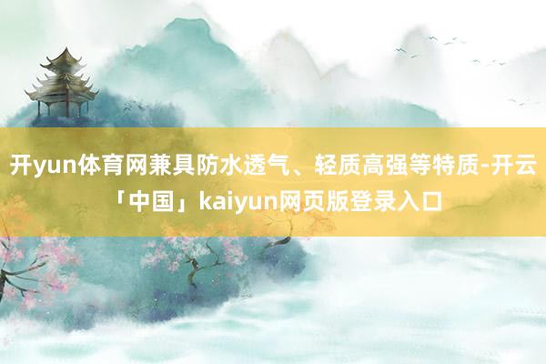 开yun体育网兼具防水透气、轻质高强等特质-开云「中国」kaiyun网页版登录入口