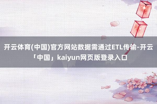 开云体育(中国)官方网站数据需通过ETL传输-开云「中国」kaiyun网页版登录入口