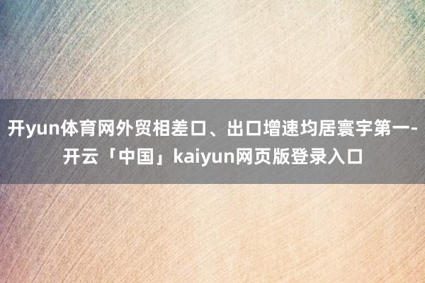 开yun体育网外贸相差口、出口增速均居寰宇第一-开云「中国」kaiyun网页版登录入口