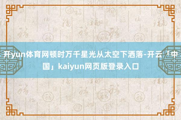 开yun体育网顿时万千星光从太空下洒落-开云「中国」kaiyun网页版登录入口