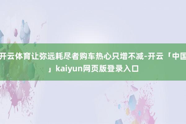 开云体育让弥远耗尽者购车热心只增不减-开云「中国」kaiyun网页版登录入口