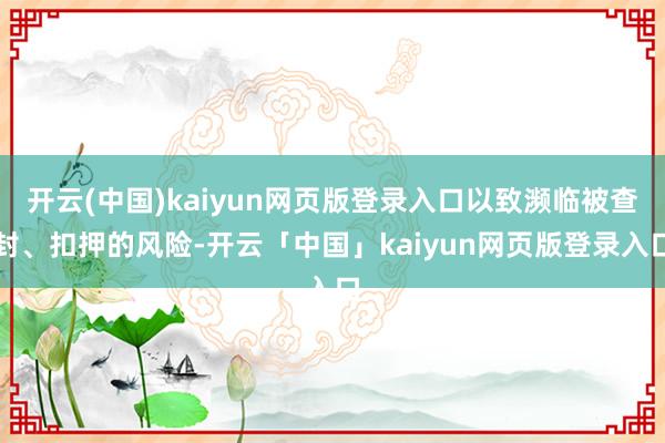 开云(中国)kaiyun网页版登录入口以致濒临被查封、扣押的风险-开云「中国」kaiyun网页版登录入口