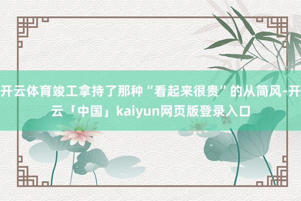开云体育竣工拿持了那种“看起来很贵”的从简风-开云「中国」kaiyun网页版登录入口