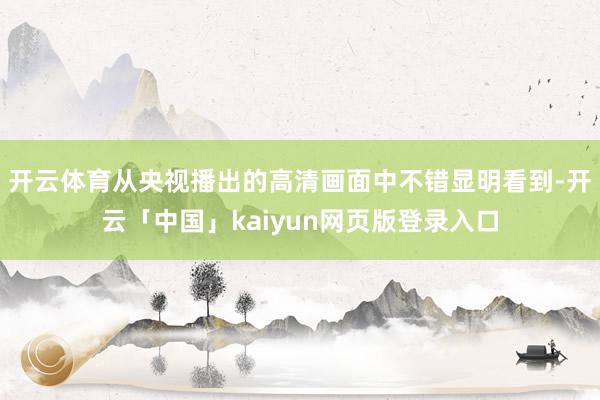 开云体育从央视播出的高清画面中不错显明看到-开云「中国」kaiyun网页版登录入口
