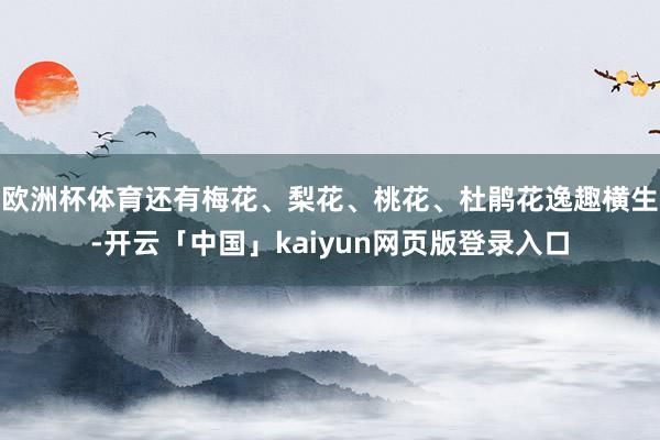欧洲杯体育还有梅花、梨花、桃花、杜鹃花逸趣横生-开云「中国」kaiyun网页版登录入口