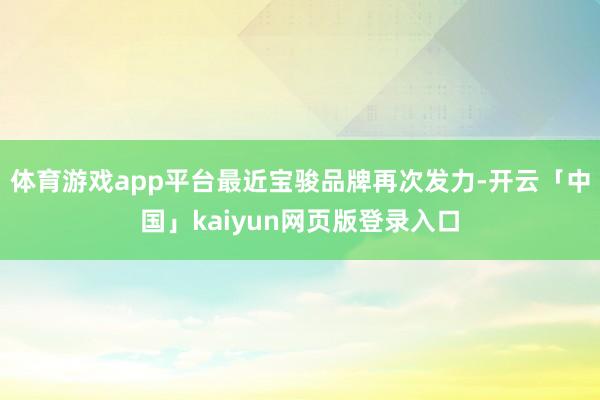 体育游戏app平台最近宝骏品牌再次发力-开云「中国」kaiyun网页版登录入口