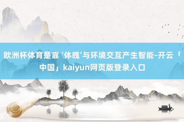 欧洲杯体育是靠 ‘体魄’与环境交互产生智能-开云「中国」kaiyun网页版登录入口