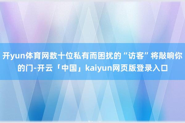 开yun体育网数十位私有而困扰的“访客”将敲响你的门-开云「中国」kaiyun网页版登录入口