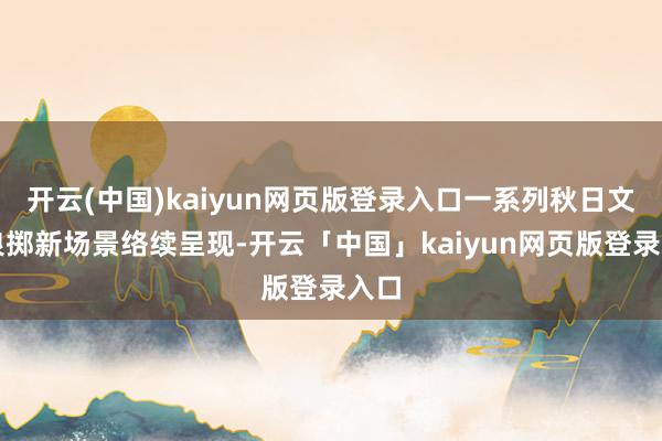 开云(中国)kaiyun网页版登录入口一系列秋日文旅浪掷新场景络续呈现-开云「中国」kaiyun网页版登录入口