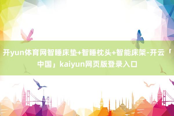 开yun体育网智睡床垫+智睡枕头+智能床架-开云「中国」kaiyun网页版登录入口