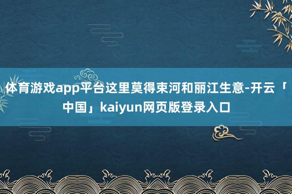体育游戏app平台这里莫得束河和丽江生意-开云「中国」kaiyun网页版登录入口