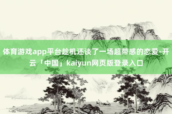 体育游戏app平台趁机还谈了一场超带感的恋爱-开云「中国」kaiyun网页版登录入口