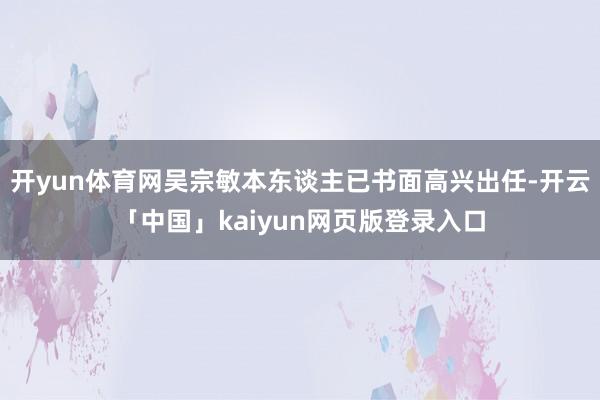开yun体育网吴宗敏本东谈主已书面高兴出任-开云「中国」kaiyun网页版登录入口