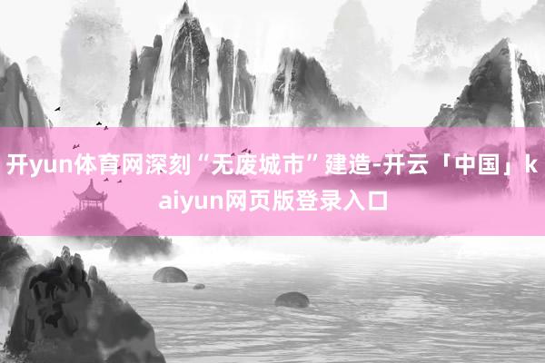 开yun体育网深刻“无废城市”建造-开云「中国」kaiyun网页版登录入口