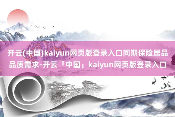 开云(中国)kaiyun网页版登录入口同期保险居品品质需求-开云「中国」kaiyun网页版登录入口
