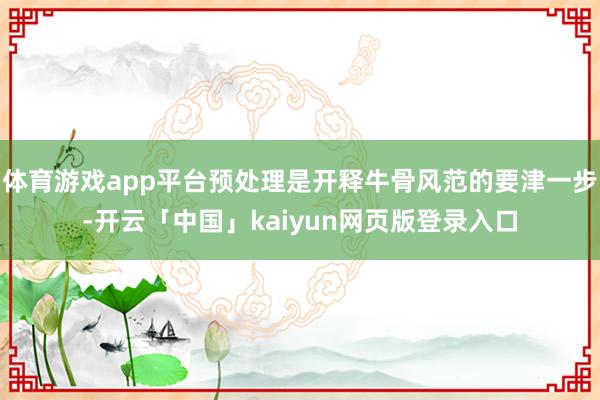 体育游戏app平台预处理是开释牛骨风范的要津一步-开云「中国」kaiyun网页版登录入口