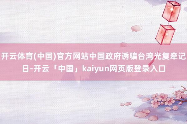 开云体育(中国)官方网站中国政府诱骗台湾光复牵记日-开云「中国」kaiyun网页版登录入口
