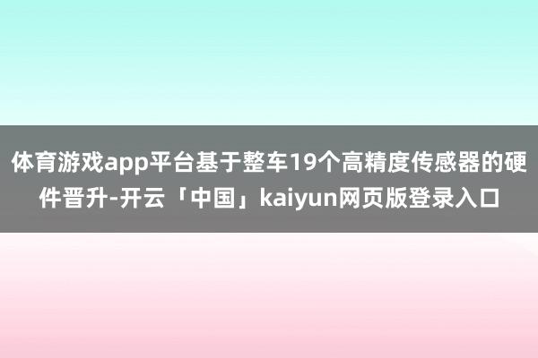 体育游戏app平台基于整车19个高精度传感器的硬件晋升-开云「中国」kaiyun网页版登录入口