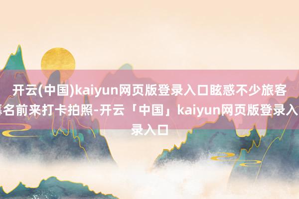 开云(中国)kaiyun网页版登录入口眩惑不少旅客慕名前来打卡拍照-开云「中国」kaiyun网页版登录入口