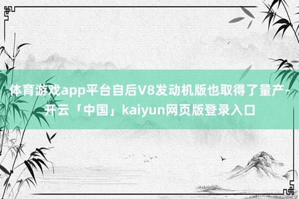 体育游戏app平台自后V8发动机版也取得了量产-开云「中国」kaiyun网页版登录入口