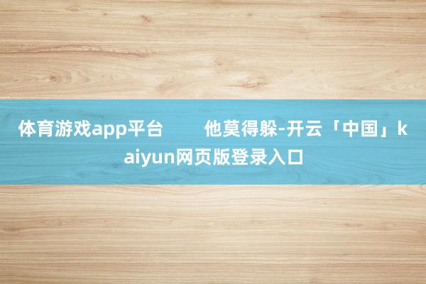 体育游戏app平台        他莫得躲-开云「中国」kaiyun网页版登录入口