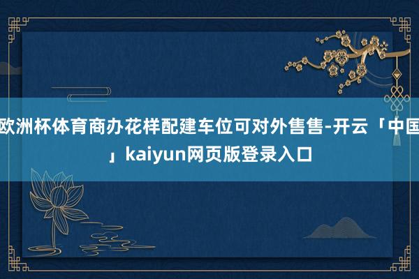 欧洲杯体育商办花样配建车位可对外售售-开云「中国」kaiyun网页版登录入口
