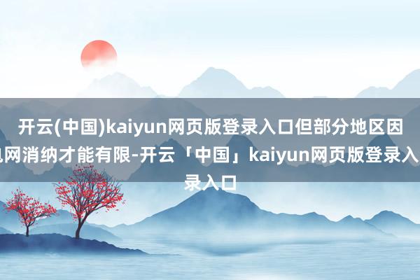 开云(中国)kaiyun网页版登录入口但部分地区因电网消纳才能有限-开云「中国」kaiyun网页版登录入口