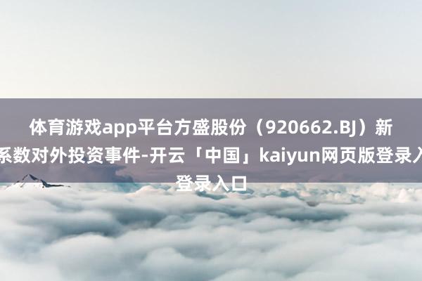 体育游戏app平台方盛股份(920662.BJ)新增系数对外投资事件-开云「中国」kaiyun网页版登录入口