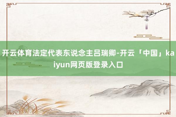 开云体育法定代表东说念主吕瑞卿-开云「中国」kaiyun网页版登录入口
