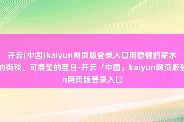 开云(中国)kaiyun网页版登录入口用稳健的薪水、老到的街谈、可展望的翌日-开云「中国」kaiyun网页版登录入口