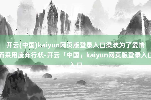 开云(中国)kaiyun网页版登录入口梁欢为了爱情而采用废弃行状-开云「中国」kaiyun网页版登录入口