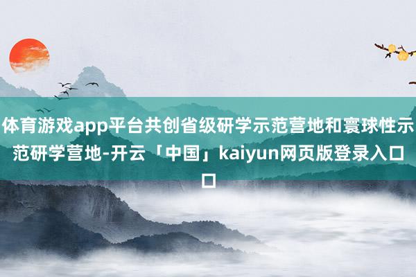 体育游戏app平台共创省级研学示范营地和寰球性示范研学营地-开云「中国」kaiyun网页版登录入口