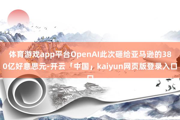 体育游戏app平台OpenAI此次砸给亚马逊的380亿好意思元-开云「中国」kaiyun网页版登录入口