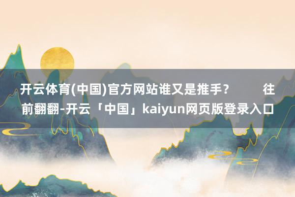 开云体育(中国)官方网站谁又是推手？        往前翻翻-开云「中国」kaiyun网页版登录入口