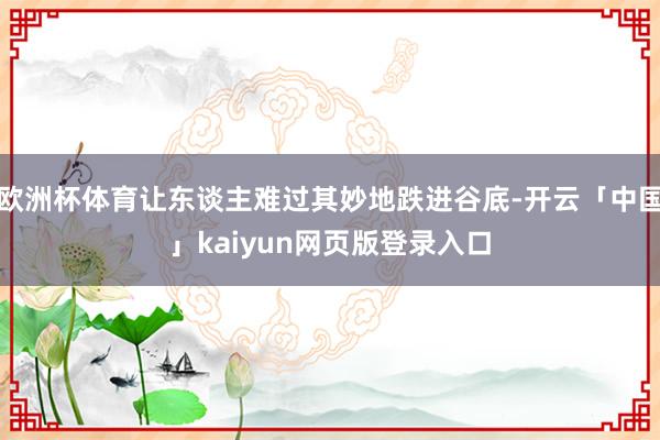 欧洲杯体育让东谈主难过其妙地跌进谷底-开云「中国」kaiyun网页版登录入口