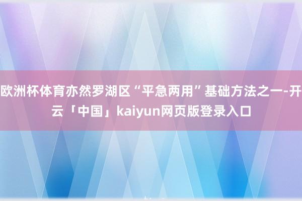 欧洲杯体育亦然罗湖区“平急两用”基础方法之一-开云「中国」kaiyun网页版登录入口