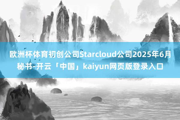 欧洲杯体育初创公司Starcloud公司2025年6月秘书-开云「中国」kaiyun网页版登录入口