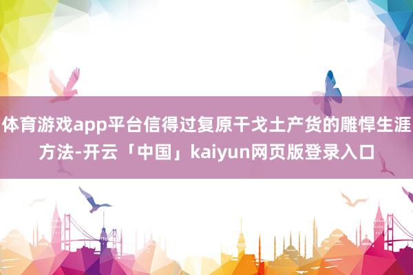 体育游戏app平台信得过复原干戈土产货的雕悍生涯方法-开云「中国」kaiyun网页版登录入口