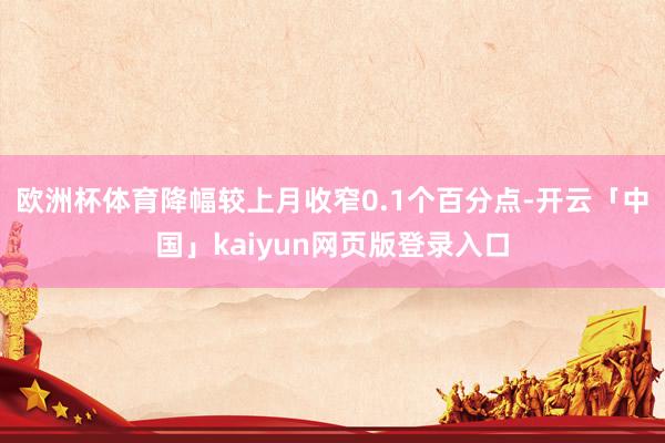 欧洲杯体育降幅较上月收窄0.1个百分点-开云「中国」kaiyun网页版登录入口