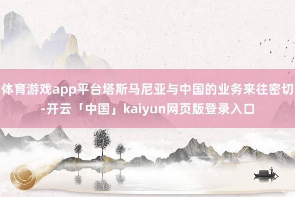 体育游戏app平台塔斯马尼亚与中国的业务来往密切-开云「中国」kaiyun网页版登录入口