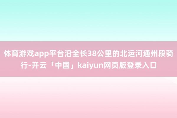 体育游戏app平台沿全长38公里的北运河通州段骑行-开云「中国」kaiyun网页版登录入口