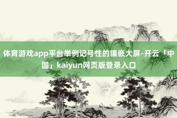 体育游戏app平台举例记号性的镶嵌大屏-开云「中国」kaiyun网页版登录入口